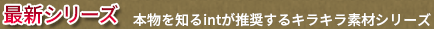 最新シリーズ・本物を知るintが推奨するキラキラ素材シリーズ